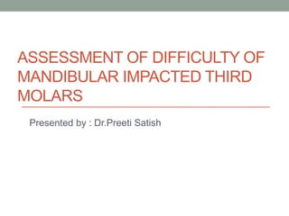 ASSESSMENT OF DIFFICULTY OF
MANDIBULAR IMPACTED THIRD
MOLARS
Presented by : Dr.Preeti Satish
 