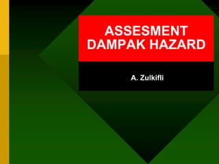 ASSESMENT
DAMPAK HAZARD
A. Zulkifli
 