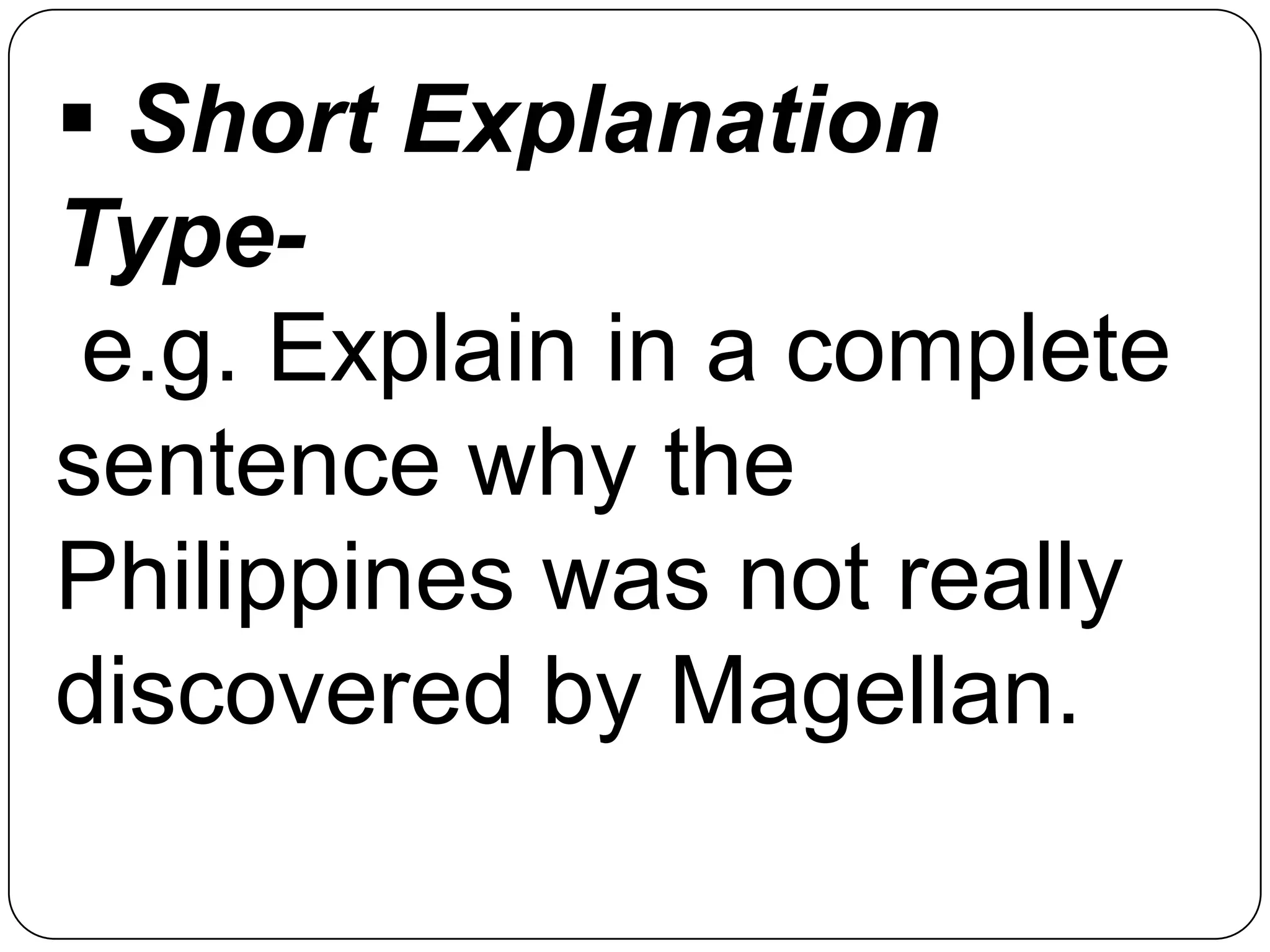  Short Explanation
Type-
e.g. Explain in a complete
sentence why the
Philippines was not really
discovered by Magellan.
 