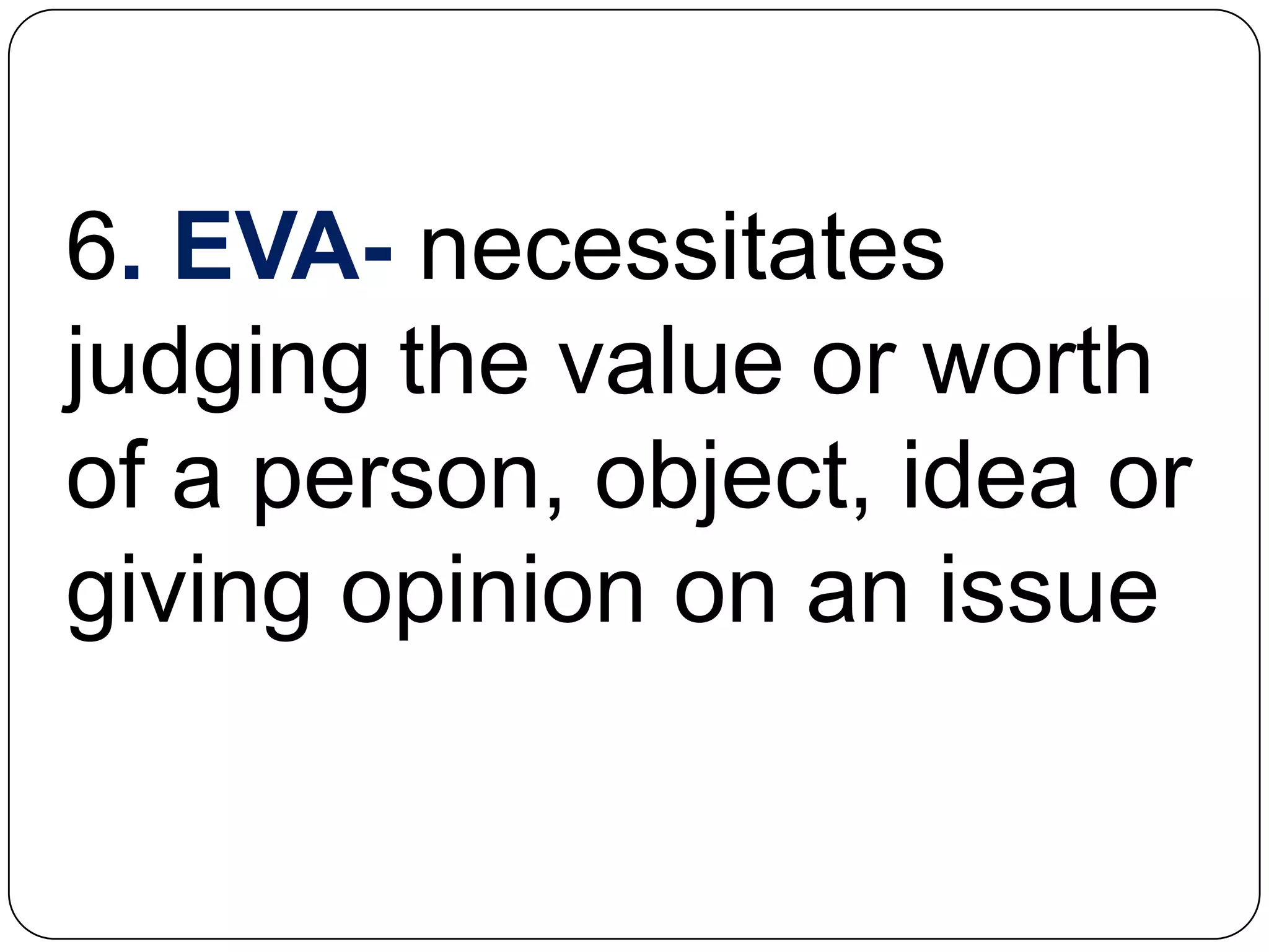 6. EVA- necessitates
judging the value or worth
of a person, object, idea or
giving opinion on an issue
 
