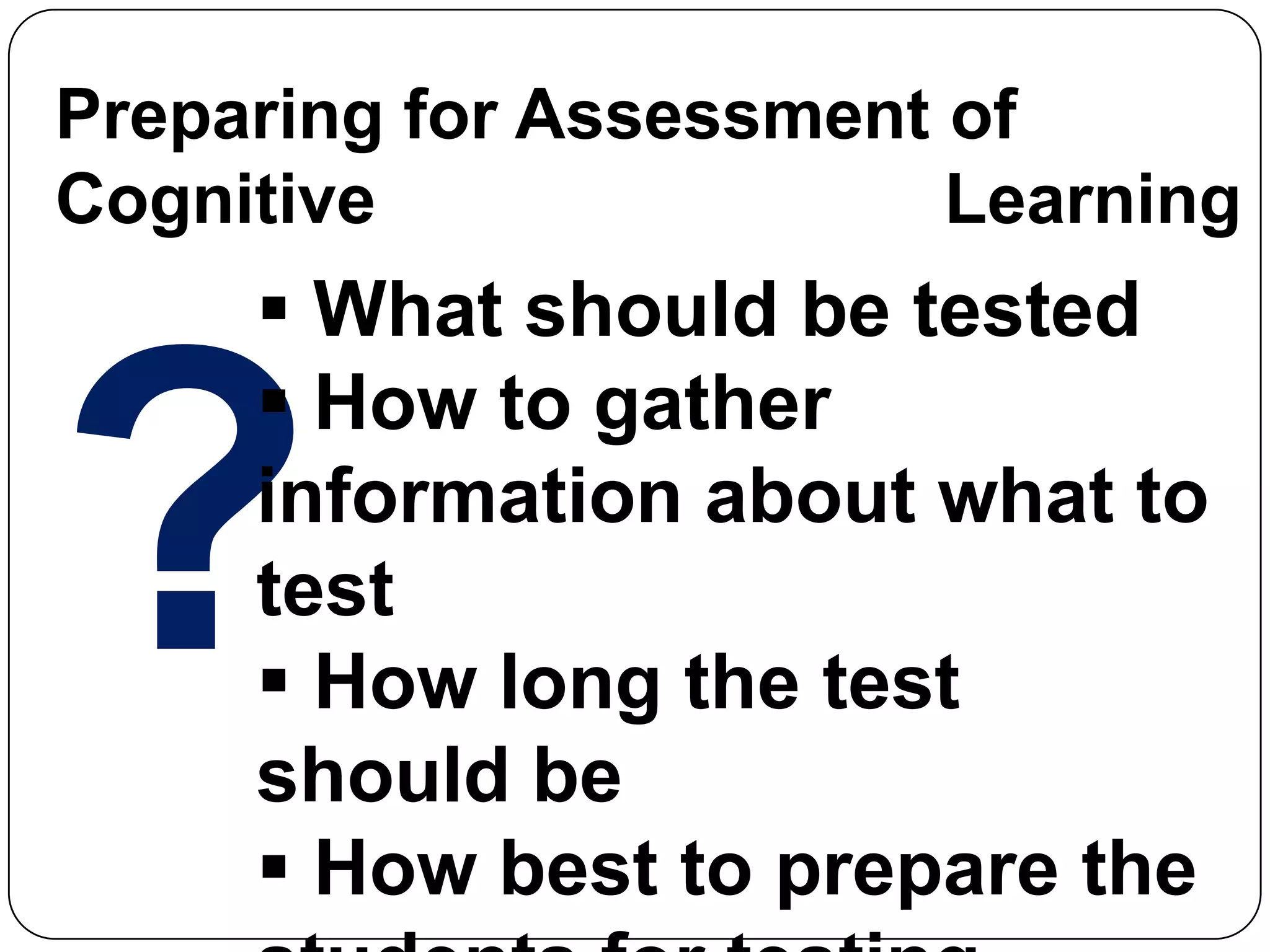 Preparing for Assessment of
Cognitive Learning
 What should be tested
 How to gather
information about what to
test
 How long the test
should be
 How best to prepare the
 