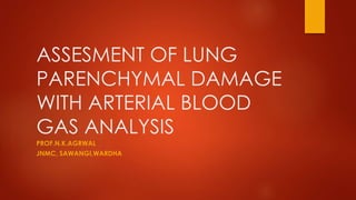 ASSESMENT OF LUNG
PARENCHYMAL DAMAGE
WITH ARTERIAL BLOOD
GAS ANALYSIS
PROF.N.K.AGRWAL
JNMC, SAWANGI,WARDHA
 