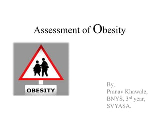 Assessment of Obesity




                By,
                Pranav Khawale,
                BNYS, 3rd year,
                SVYASA.
 