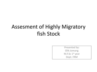 Assesment of Highly Migratory
fish Stock
Presented by:
Olik Jomang
M.F.Sc 1st year
Dept. FRM
 