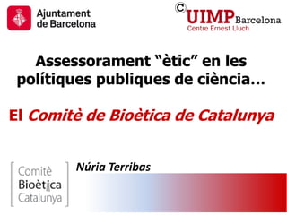 Assessorament “ètic” en les
polítiques publiques de ciència…
El Comitè de Bioètica de Catalunya
Núria Terribas
 