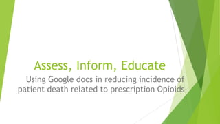 Assess, Inform, Educate
Using Google docs in reducing incidence of
patient death related to prescription Opioids

 