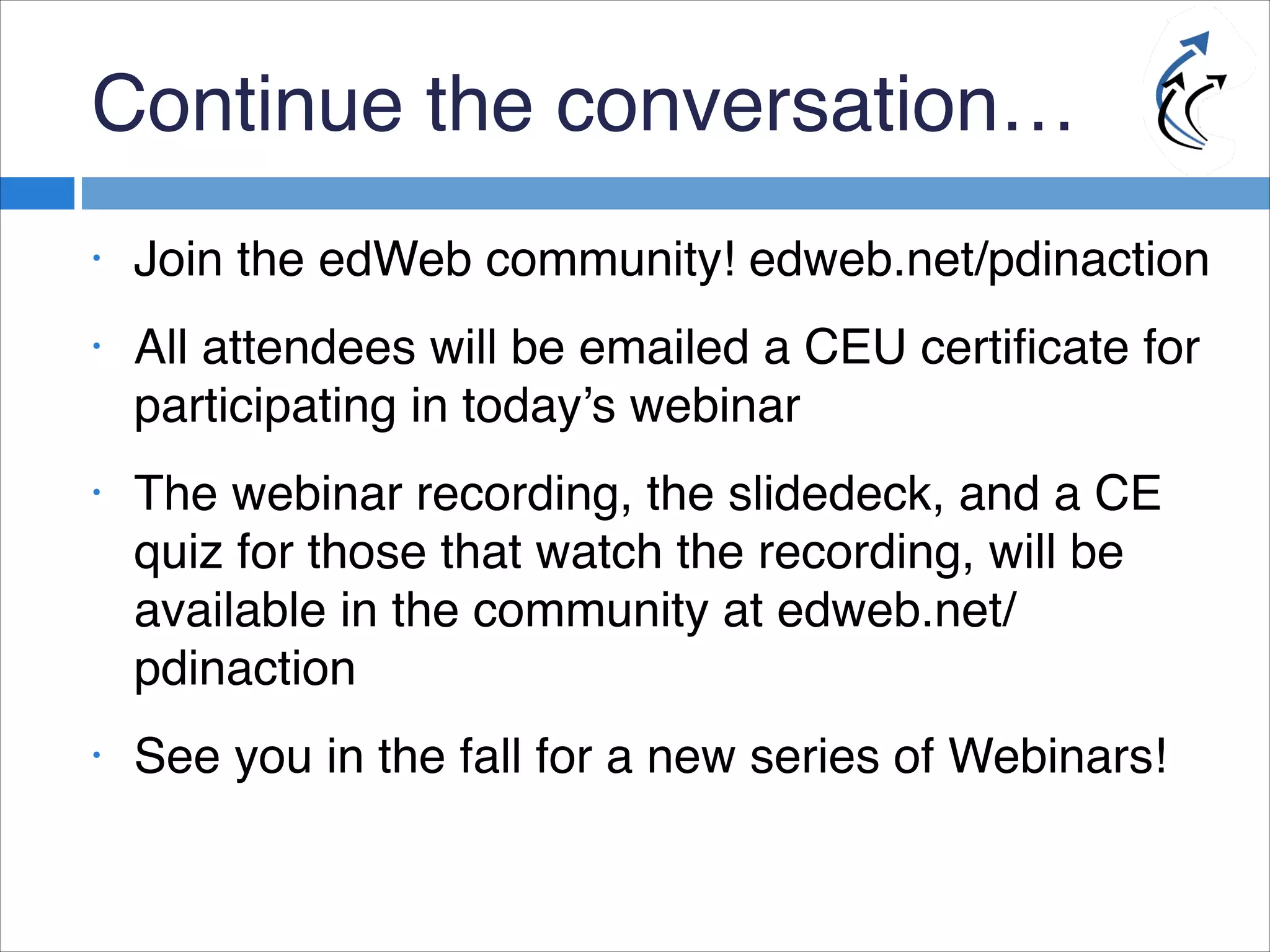 Continue the conversation…
• Join the edWeb community! edweb.net/pdinaction
• All attendees will be emailed a CEU certificate for
participating in today’s webinar
• The webinar recording, the slidedeck, and a CE
quiz for those that watch the recording, will be
available in the community at edweb.net/
pdinaction
• See you in the fall for a new series of Webinars!