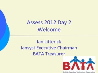 Assess 2012 Day 2
      Welcome
        Ian Litterick
Iansyst Executive Chairman
      BATA Treasurer
 