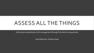 ASSESS ALL THE THINGS
Achieving comprehensive risk management through five distinct assessments
Jerod Brennen, InfoSec Geek
 
