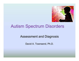 Autism Spectrum Disorders

    Assessment and Diagnosis

       David A. Townsend, Ph.D.
 