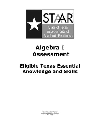 Algebra I 

     Assessment 


Eligible Texas Essential

 Knowledge and Skills 





          Texas Education Agency

        Student Assessment Division

                 Fall 2010 

 