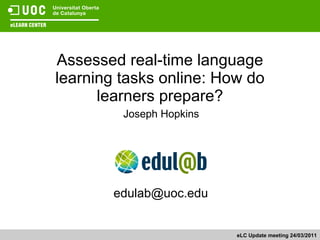 Assessed real-time language learning tasks online: How do learners prepare? Joseph Hopkins eLC Update meeting 24/03/2011 edulab@uoc.edu  