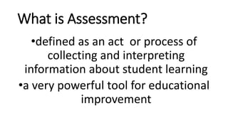 What is Assessment?
•defined as an act or process of
collecting and interpreting
information about student learning
•a very powerful tool for educational
improvement
 