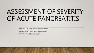 ASSESSMENT OF SEVERITY
OF ACUTE PANCREATITIS
MODERATOR: PROF DR U ARAVINDAN MCH
DEPARTMENT OF SGE AND GI ONCOLOGY
THANJAVUR MEDICAL COLLEGE
 