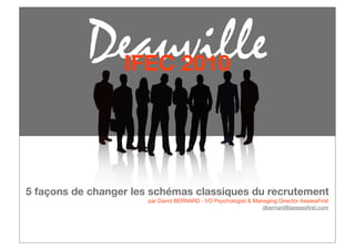 Deauville
                  IFEC 2010




5 façons de changer les schémas classiques du recrutement
                       par David BERNARD - I/O Psychologist & Managing Director AssessFirst
                                                                 dbernard@assessﬁrst.com
 