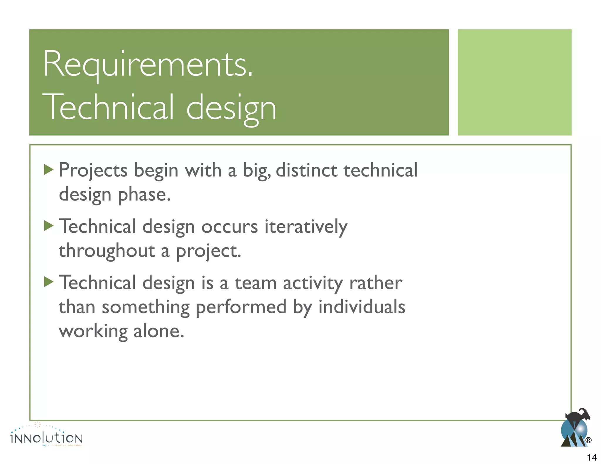 ®
Technical design
Projects begin with a big, distinct technical
design phase.
Technical design occurs iteratively
throughout a project.
Technical design is a team activity rather
than something performed by individuals
working alone.
14
 