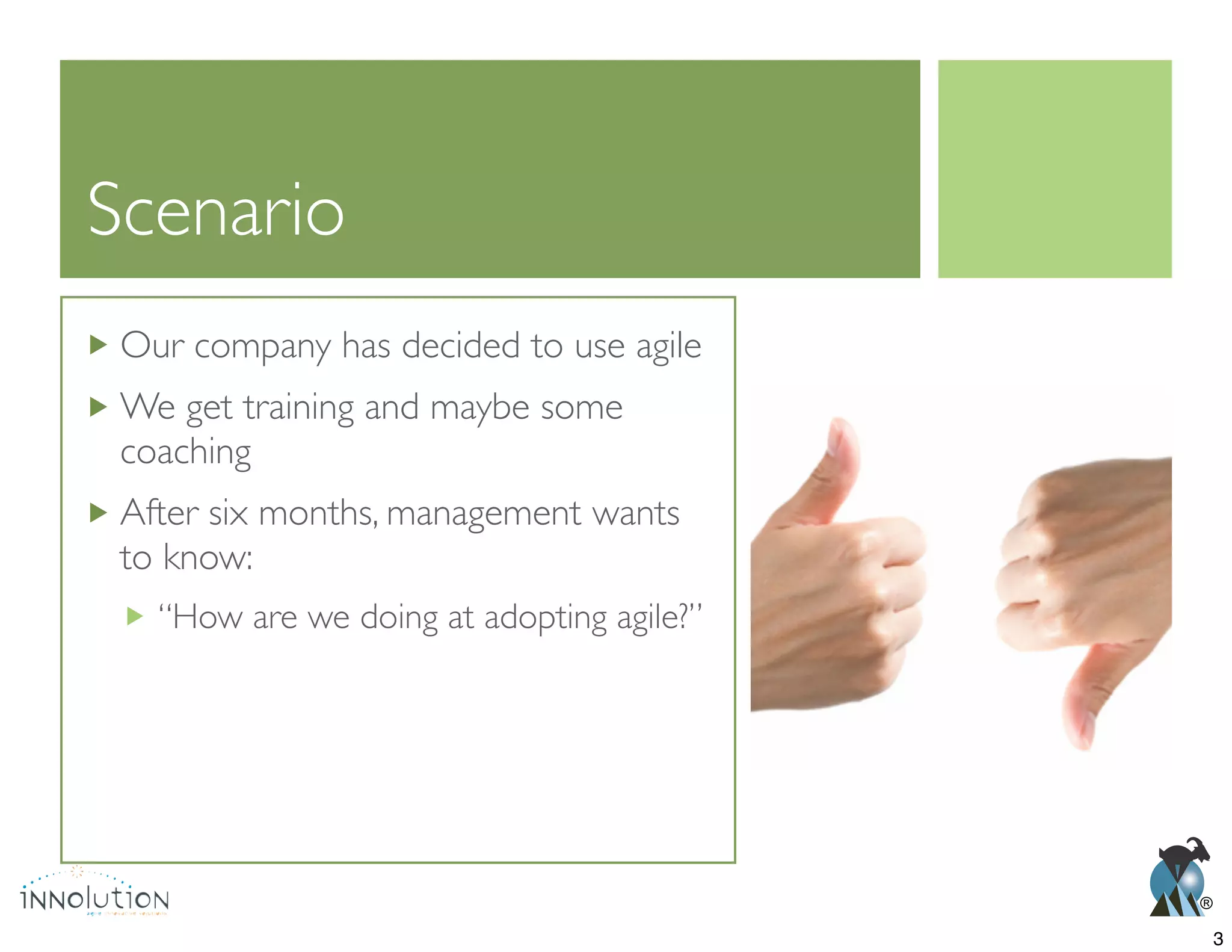 ®
Scenario
Our company has decided to use agile
We get training and maybe some
coaching
After six months, management wants
to know:
“How are we doing at adopting agile?”
3
 