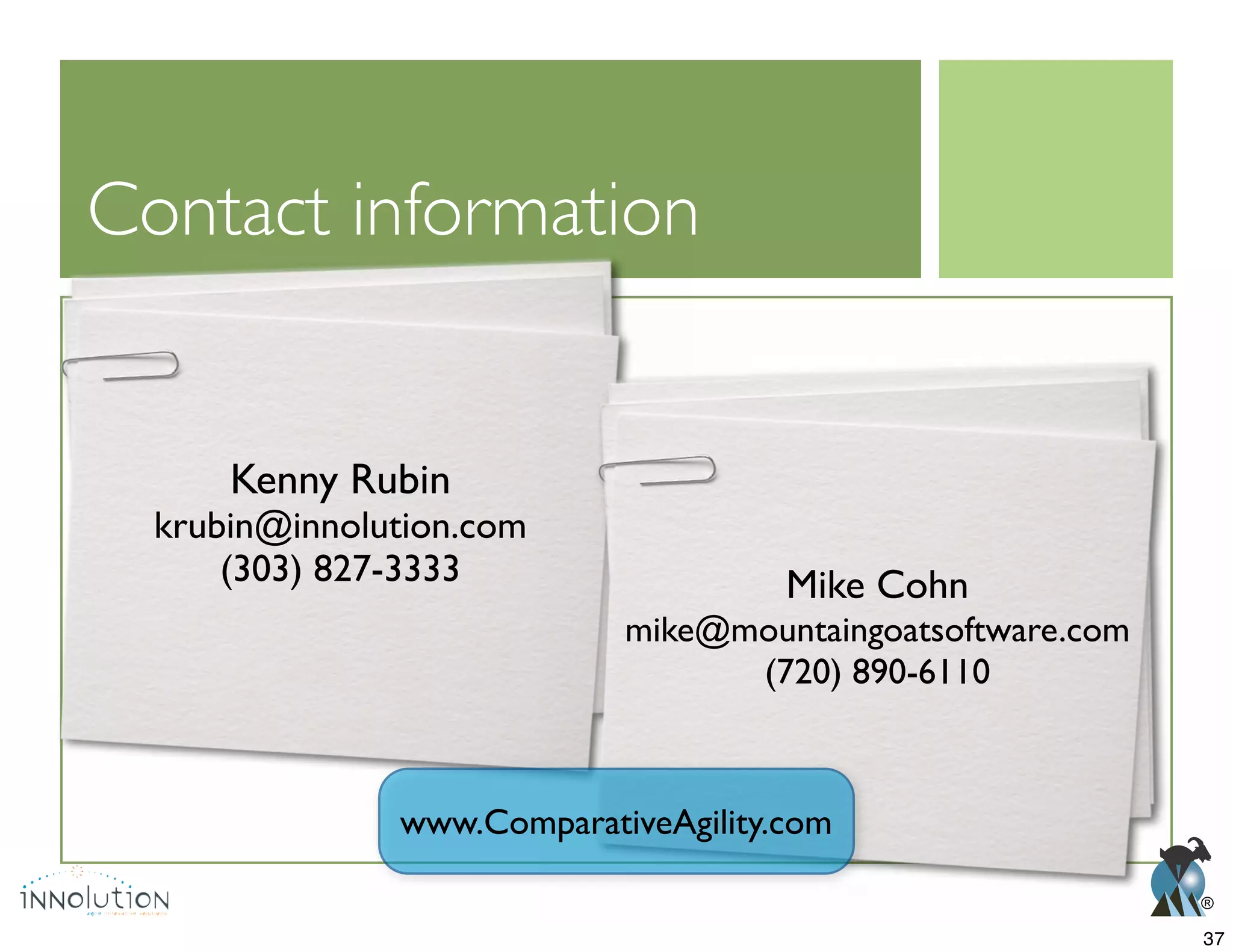 ®
Contact information
Kenny Rubin
krubin@innolution.com
(303) 827-3333 Mike Cohn
mike@mountaingoatsoftware.com
(720) 890-6110
www.ComparativeAgility.com
37
 