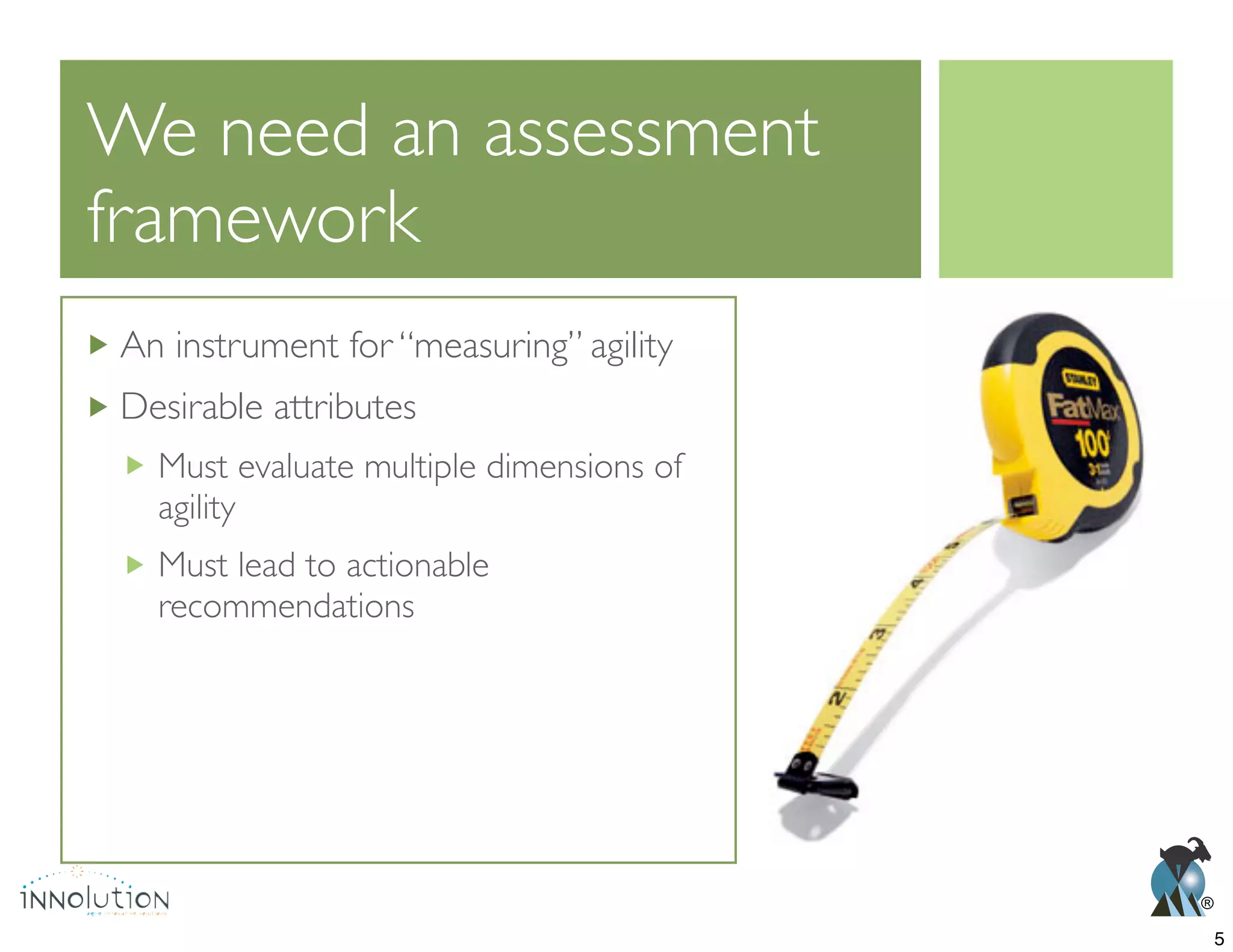®
We need an assessment
framework
An instrument for “measuring” agility
Desirable attributes
Must evaluate multiple dimensions of
agility
Must lead to actionable
recommendations
5
 