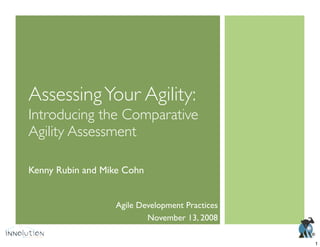 ®
AssessingYour Agility:
Introducing the Comparative
Agility Assessment
Kenny Rubin and Mike Cohn
Agile Development Practices
November 13, 2008
1
 