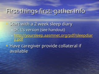 First things first: gather info
First things first: gather info
• Start with a 2 week sleep diary
Start with a 2 week sleep diary
– Dr. L’s version (see handout)
Dr. L’s version (see handout)
– http://yoursleep.aasmnet.org/pdf/sleepdiar
y.pdf
• Have caregiver provide collateral if
Have caregiver provide collateral if
available
available
 