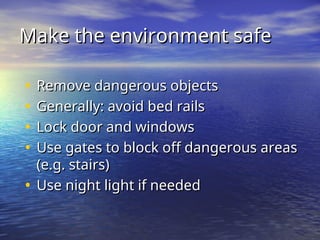 Make the environment safe
Make the environment safe
• Remove dangerous objects
Remove dangerous objects
• Generally: avoid bed rails
Generally: avoid bed rails
• Lock door and windows
Lock door and windows
• Use gates to block off dangerous areas
Use gates to block off dangerous areas
(e.g. stairs)
(e.g. stairs)
• Use night light if needed
Use night light if needed
 