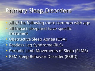 Primary Sleep Disorders
Primary Sleep Disorders
• All of the following more common with age
All of the following more common with age
• All impact sleep and have specific
All impact sleep and have specific
treatment
treatment
• Obstructive Sleep Apnea (OSA)
Obstructive Sleep Apnea (OSA)
• Restless Leg Syndrome (RLS)
Restless Leg Syndrome (RLS)
• Periodic Limb Movements of Sleep (PLMS)
Periodic Limb Movements of Sleep (PLMS)
• REM Sleep Behavior Disorder (RSBD)
REM Sleep Behavior Disorder (RSBD)
 
