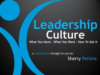 Leadership
            Culture
What You Have – What You Want – How To Get It


 a presentation brought to you by:

                             Sherry Perkins
 