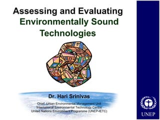 Assessing and Evaluating  Environmentally Sound Technologies   Dr. Hari Srinivas Chief, Urban Environmental Management Unit International Environmental Technology Centre United Nations Environment Programme (UNEP-IETC) 