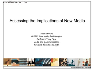 Assessing the Implications of New Media Guest Lecture KCB202 New Media Technologies Professor Terry Flew Media and Communications Creative Industries Faculty 