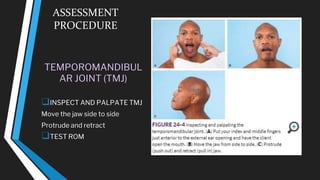 ASSESSMENT
PROCEDURE
TEMPOROMANDIBUL
AR JOINT (TMJ)
❑INSPECT AND PALPATE TMJ
Move the jaw side to side
Protrude and retract
❑TEST ROM
 