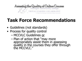 Task Force Recommendations Guidelines (not standards) Process for quality control MCCVLC Guidelines  or Plan of action that “may more appropriately assist them in assessing quality in the courses they offer through the MCCVLC.” 