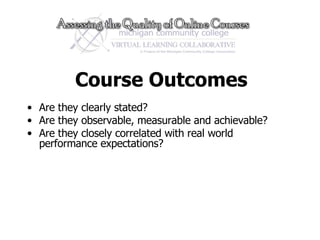 Course Outcomes Are they clearly stated? Are they observable, measurable and achievable?  Are they closely correlated with real world performance expectations?  