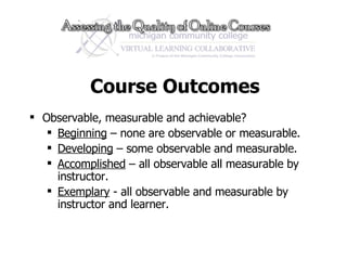 Course Outcomes Observable, measurable and achievable? Beginning  – none are observable or measurable. Developing  – some observable and measurable. Accomplished  – all observable all measurable by instructor.  Exemplary  - all observable and measurable by instructor and learner. 