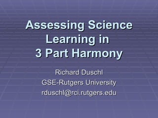 Assessing Science Learning in  3 Part Harmony Richard Duschl GSE-Rutgers University [email_address] 