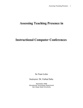 Assessing Teaching Presence
Assessing Teaching Presence in
Instructional Computer Conferences
Su Tuan Lulee
Instructor: Dr. Farhad Saba
November 2008
Educational Technology Department
San Diego State University
1
 