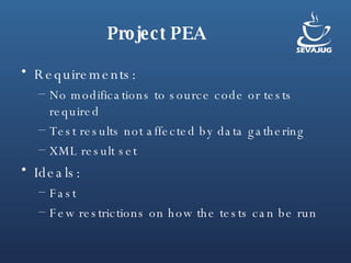 Project PEA Requirements: No modifications to source code or tests required Test results not affected by data gathering XML result set Ideals: Fast Few restrictions on how the tests can be run 