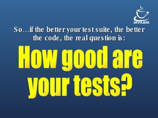 So…if the better your test suite, the better the code, the real question is: How good are your tests? 