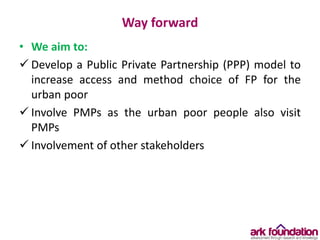 Way forward
• We aim to:
 Develop a Public Private Partnership (PPP) model to
increase access and method choice of FP for...