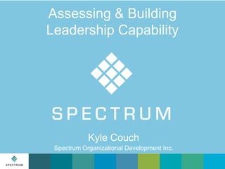 Assessing & Building
Leadership Capability

Kyle Couch
Spectrum Organizational Development Inc.

 