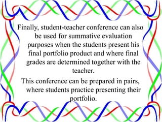Finally, student-teacher conference can also
be used for summative evaluation
purposes when the students present his
final portfolio product and where final
grades are determined together with the
teacher.
This conference can be prepared in pairs,
where students practice presenting their
portfolio.
 