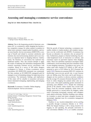 Assessing and managing e-commerce service convenience
Jung-Yu Lai & Khire Rushikesh Ulhas & Jian-Da Lin
Published online: 23 February 2012
# Springer Science+Business Media, LLC 2012
Abstract Due to the burgeoning growth of electronic com-
merce (EC or e-commerce), online shopping has become a
key competitive strategy for online retailers (e-retailers) to
attract more customers, expand market boundaries, and cre-
ate more benefits. Service convenience (SERVCON), a con-
cept of benefit and related to customer satisfaction and
retention, has received increasing attention and is now trea-
ted as an important factor in shopping behavior. Unfortu-
nately, the literature on convenience has explored only
traditional retailers. Thus, this research attempts to apply
the results of marketing and information management (IM)
research concerning customer service convenience with
e-retailers. Based on a survey of 304 online shoppers
(e-shoppers) in Taiwan, a 14-item e-commerce service
convenience (EC-SERVCON) instrument was constructed.
We then construct an EC-SERVCON managerial grid for
managers to use in formulating strategy for improving service
convenience. The instrument, findings, and implications
of this study will be valuable to researchers and practi-
tioners interested in designing, implementing, and managing
e-commerce.
Keywords E-commerce . E-retailer. Online shopping .
Scale development . Service convenience
1 Introduction
With the growth of Internet technology, e-commerce now
enables retailers to market products and complete transac-
tions over the world-wide web (WWW). E-commerce has
become an alternative for customers who are pressed for
time. Furthermore, progress in Internet technology has pro-
vided heightened levels of interaction on websites, and
consumers expect an equivalent response when shopping
online. These new and better experiences encompass online
collaboration, social networking and closer simulation of the
in-store shopping experience. According to one survey, US
online retail sales reached $175 billion in 2007 and are
projected to grow to $335 billion by 2012 (Forrester Re-
search 2008). Business-to-consumer (B2C) EC continues its
double-digit year-over-year growth rate, in part because
sales are shifting away from stores and in part because e-
shoppers are less sensitive to adverse economic conditions
than the average US consumer (Forrester Research 2008). A
boom in online shopping has pushed online sales up in
recent years, with experts predicting greater momentum in
upcoming years (Matthew 2011). Despite the continuing
growth of the channel, online retailers face several chal-
lenges. From the consumer standpoint, online stores are
broadly perceived as a second choice for shoppers, online
retail is becoming increasingly seasonal, and e-shoppers
rarely admit to browsing. Therefore, building a new strategy
for e-retailers to attract and retain e-shoppers becomes an
increasingly important issue for e-commerce management
(Mulpuru 2008).
Needless to say, location-independent service pooling
is possible through e-commerce (Herden et al. 2003).
While the bargain hunting is still a strong incentive for
logging on and spending, the principle motivation is
now convenience (Matthew 2011), as it enables consumers
J.-Y. Lai (*) :K. R. Ulhas :J.-D. Lin
Graduate Institute of Technology Management, National Chung
Hsing University,
No. 250, Kuo Kuang Road,
Taichung 402, Taiwan
e-mail: jylai@nchu.edu.tw
K. R. Ulhas
e-mail: manukhire@gmail.com
J.-D. Lin
e-mail: daniels828@gmail.com
Inf Syst Front (2014) 16:273–289
DOI 10.1007/s10796-012-9344-2
 