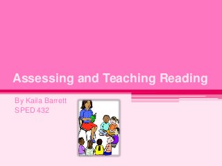 Assessing and Teaching Reading
By Kaila Barrett
SPED 432

 