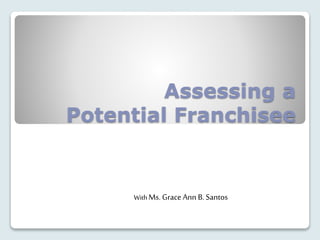 Assessing a
Potential Franchisee
WithMs. Grace Ann B. Santos
 