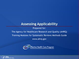 Assessing Applicability Prepared for: The Agency for Healthcare Research and Quality (AHRQ) Training Modules for Systematic Reviews Methods Guide www.ahrq.gov 