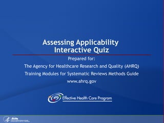Assessing Applicability  Interactive Quiz Prepared for: The Agency for Healthcare Research and Quality (AHRQ) Training Modules for Systematic Reviews Methods Guide www.ahrq.gov 