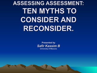 ASSESSING ASSESSMENT:
  TEN MYTHS TO
  CONSIDER AND
   RECONSIDER.
          Presented by
       Safir Kassim B
        University of Mascara
 