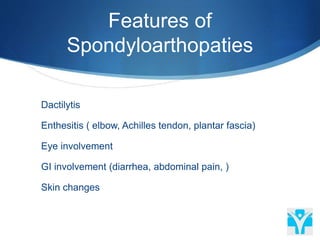 Features of
Spondyloarthopaties
 Dactilytis
 Enthesitis ( elbow, Achilles tendon, plantar fascia)
 Eye involvement
 GI involvement (diarrhea, abdominal pain, )
 Skin changes
 