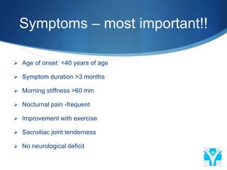 Symptoms – most important!!
 Age of onset <40 years of age
 Symptom duration >3 months
 Morning stiffness >60 min
 Nocturnal pain -frequent
 Improvement with exercise
 Sacroiliac joint tenderness
 No neurological deficit
 