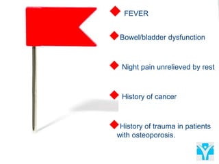  FEVER
Bowel/bladder dysfunction
 Night pain unrelieved by rest
 History of cancer
History of trauma in patients
with osteoporosis.
 